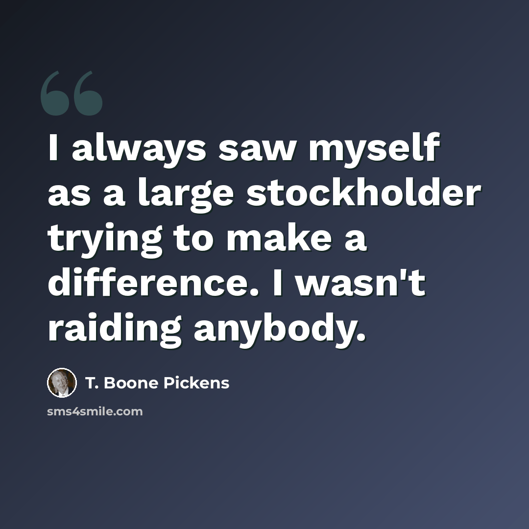 “I always saw myself as a large stockholder trying to make a difference. I wasn't raiding anybody.” quote by T. Boone Pickens