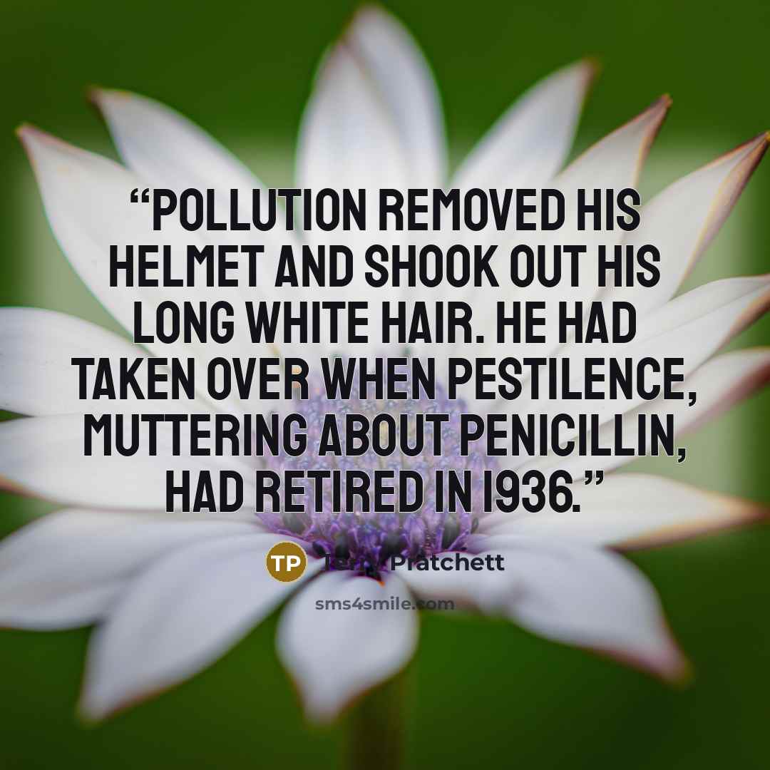 “Pollution removed his helmet and shook out his long white hair. He had taken over when Pestilence, muttering about penicillin, had retired in 1936.” quote by Terry Pratchett