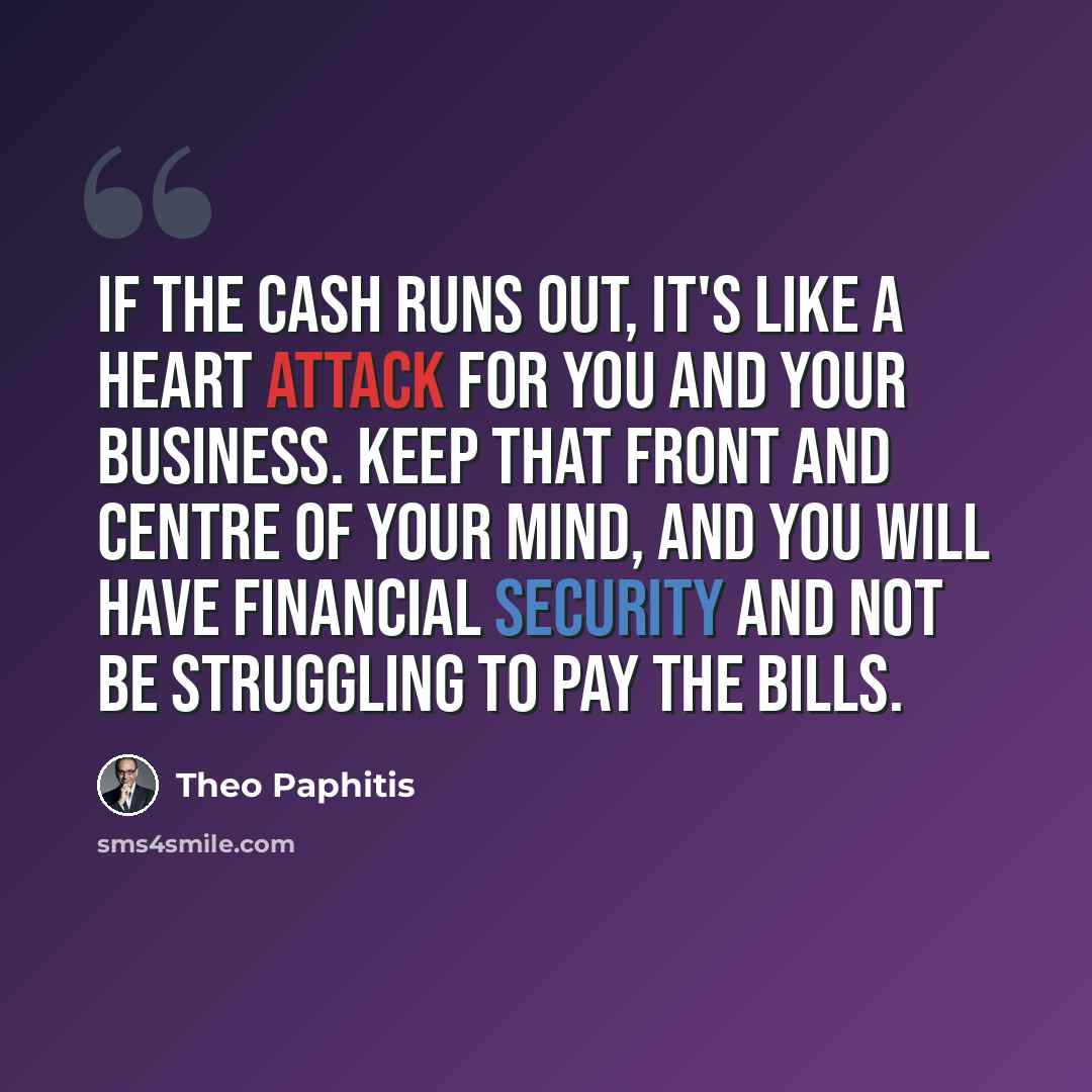 “If the cash runs out, it's like a heart attack for you and your business. Keep that front and centre of your mind, and you will have financial security and not be struggling to pay the bills.” quote by Theo Paphitis