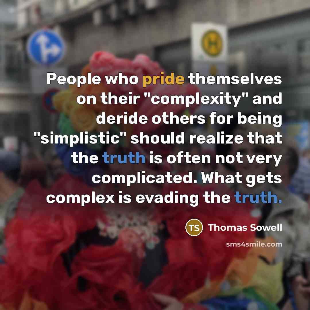 “People who pride themselves on their "complexity" and deride others for being "simplistic" should realize that the truth is often not very complicated. What gets complex is evading the truth.” quote by Thomas Sowell
