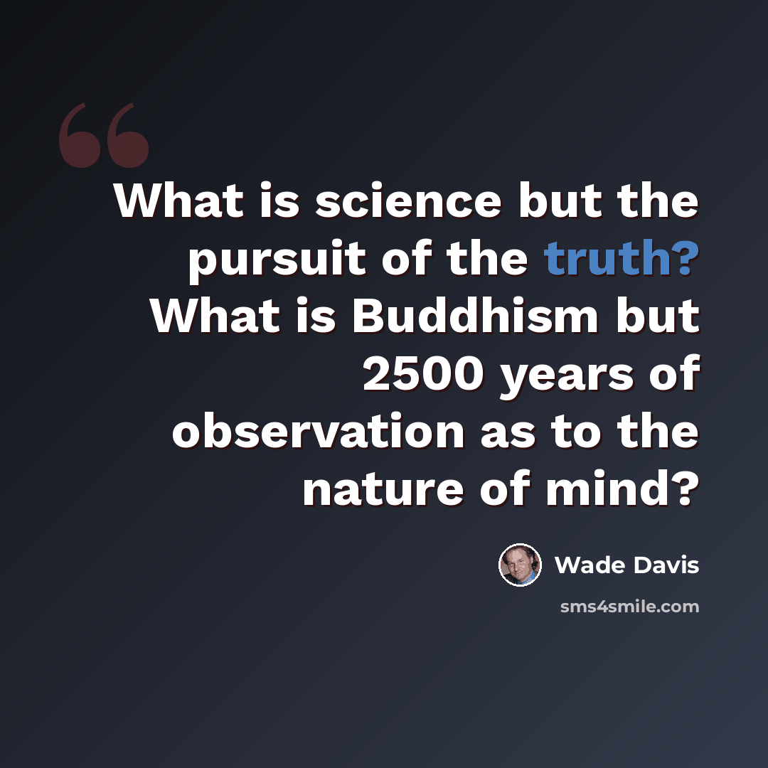 “What is science but the pursuit of the truth? What is Buddhism but 2500 years of observation as to the nature of mind?” quote by Wade Davis