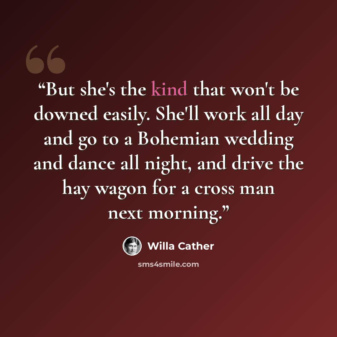 “But she's the kind that won't be downed easily. She'll work all day and go to a Bohemian wedding and dance all night, and drive the hay wagon for a cross man next morning.” quote by Willa Cather