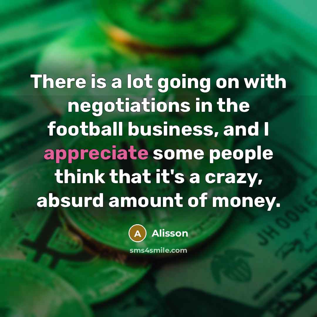 “There is a lot going on with negotiations in the football business, and I appreciate some people think that it's a crazy, absurd amount of money.” quote by Alisson