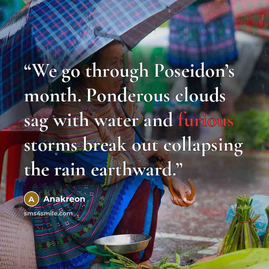 “We go through Poseidon’s month. Ponderous clouds sag with water and furious storms break out collapsing the rain earthward.” quote by Anakreon