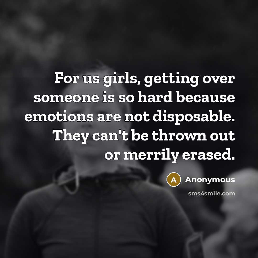 “For us girls, getting over someone is so hard because emotions are not disposable. They can't be thrown out or merrily erased.” quote by Anonymous