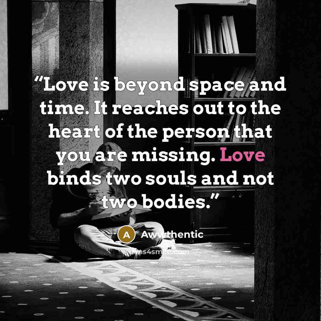“Love is beyond space and time. It reaches out to the heart of the person that you are missing. Love binds two souls and not two bodies.” quote by Awwthentic