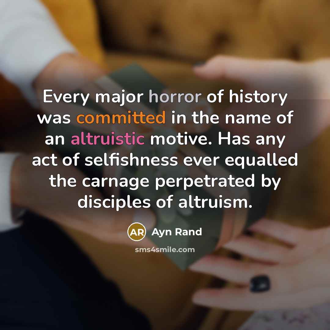 “Every major horror of history was committed in the name of an altruistic motive. Has any act of selfishness ever equalled the carnage perpetrated by disciples of altruism.” quote by Ayn Rand