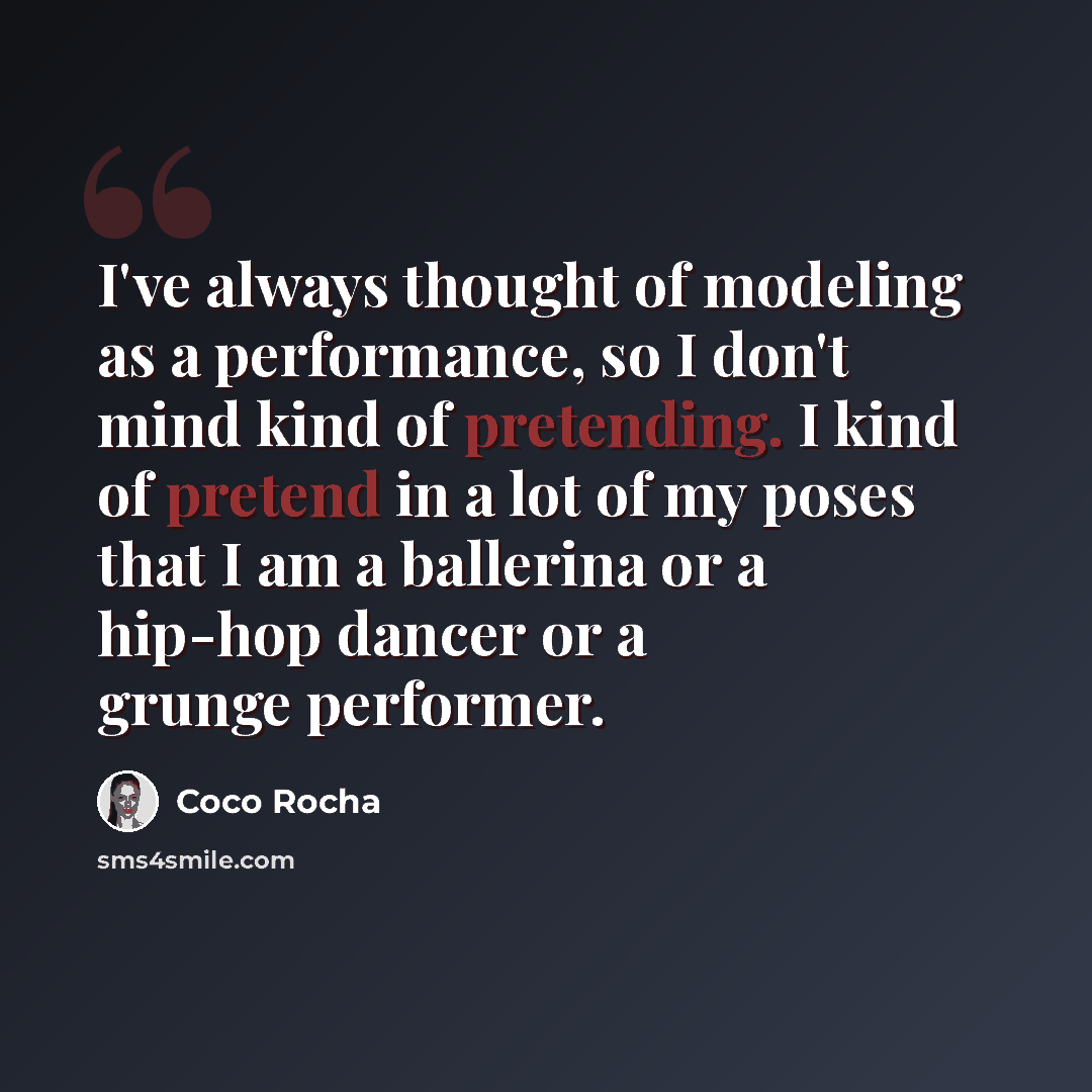 “I've always thought of modeling as a performance, so I don't mind kind of pretending. I kind of pretend in a lot of my poses that I am a ballerina or a hip-hop dancer or a grunge performer.” quote by Coco Rocha
