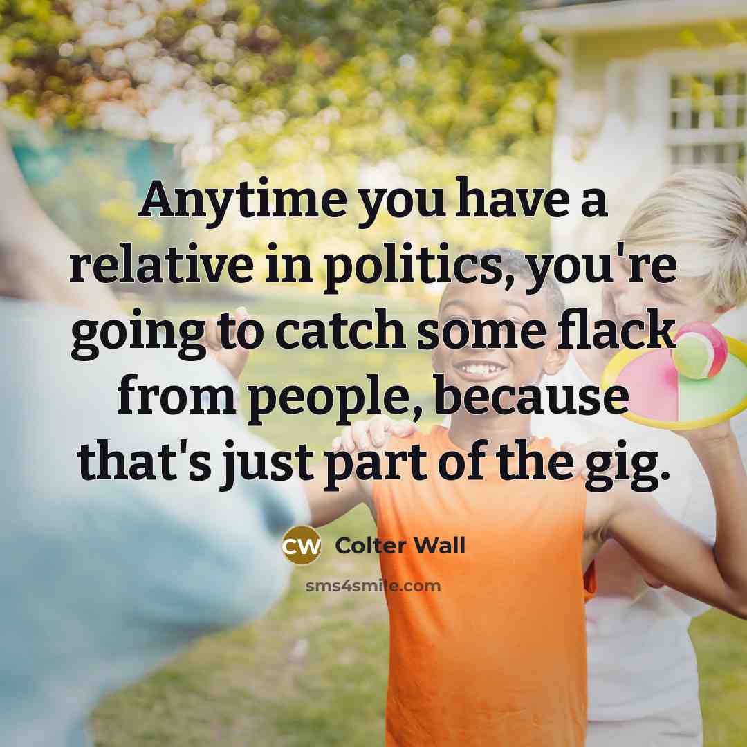 “Anytime you have a relative in politics, you're going to catch some flack from people, because that's just part of the gig.” quote by Colter Wall
