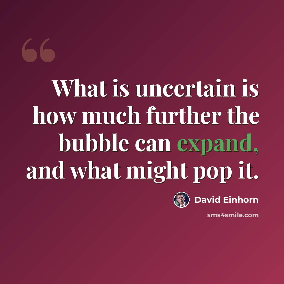 “What is uncertain is how much further the bubble can expand, and what might pop it.” quote by David Einhorn