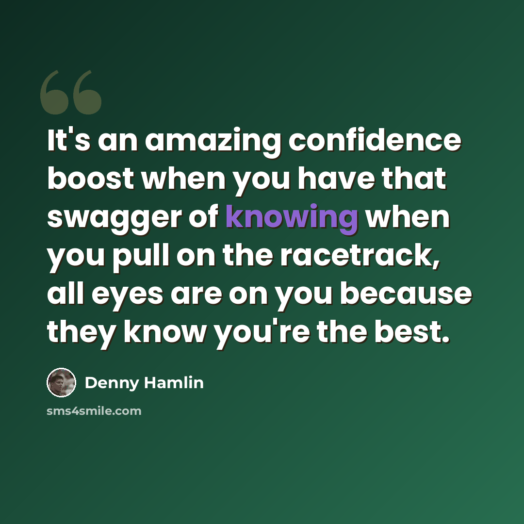 “It's an amazing confidence boost when you have that swagger of knowing when you pull on the racetrack, all eyes are on you because they know you're the best.” quote by Denny Hamlin