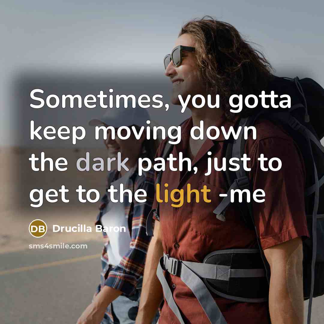 “Sometimes, you gotta keep moving down the dark path, just to get to the light -me” quote by Drucilla Baron