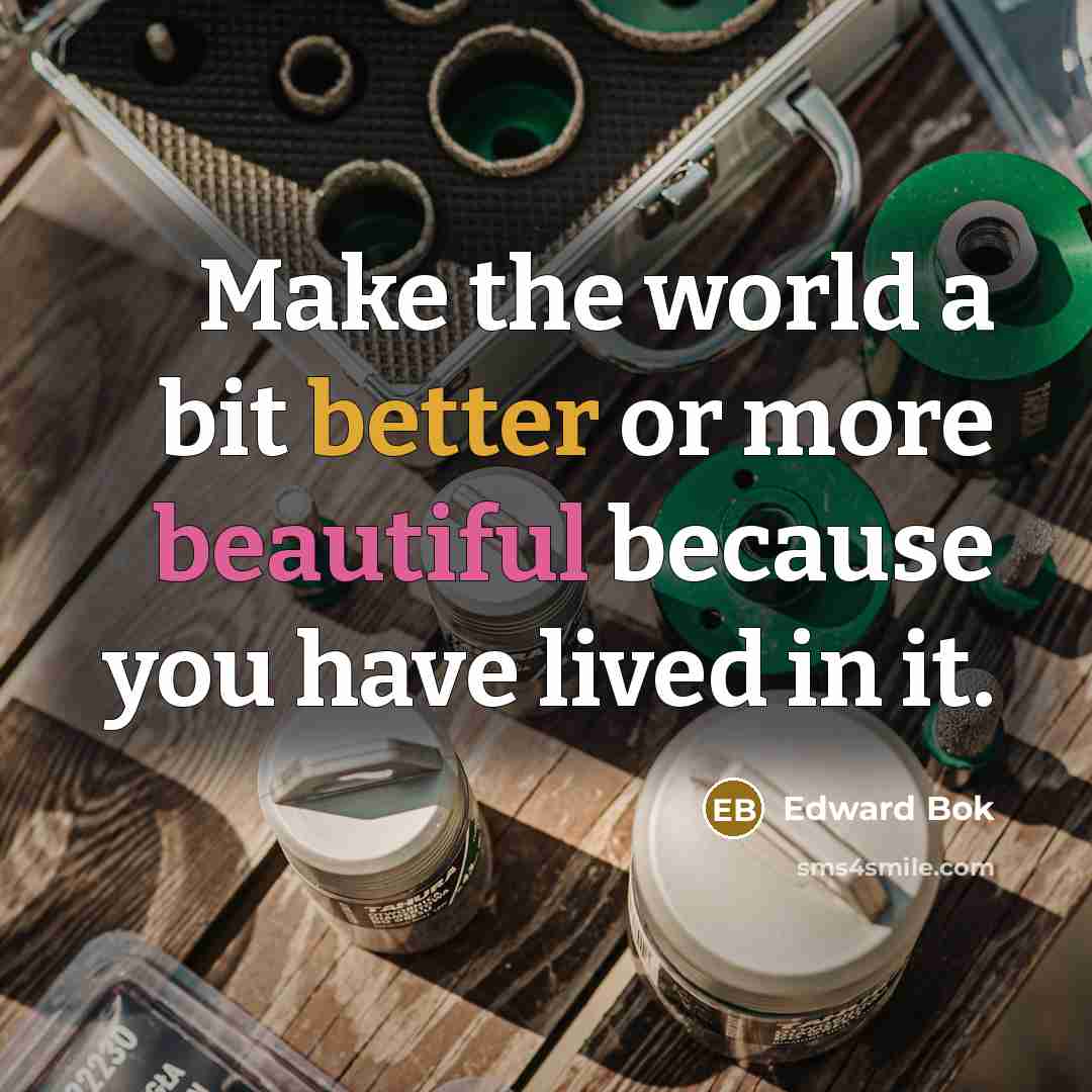 “Make the world a bit better or more beautiful because you have lived in it.” quote by Edward Bok