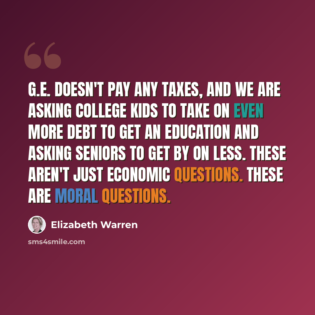 “G.E. doesn't pay any taxes, and we are asking college kids to take on even more debt to get an education and asking seniors to get by on less. These aren't just economic questions. These are moral questions.” quote by Elizabeth Warren
