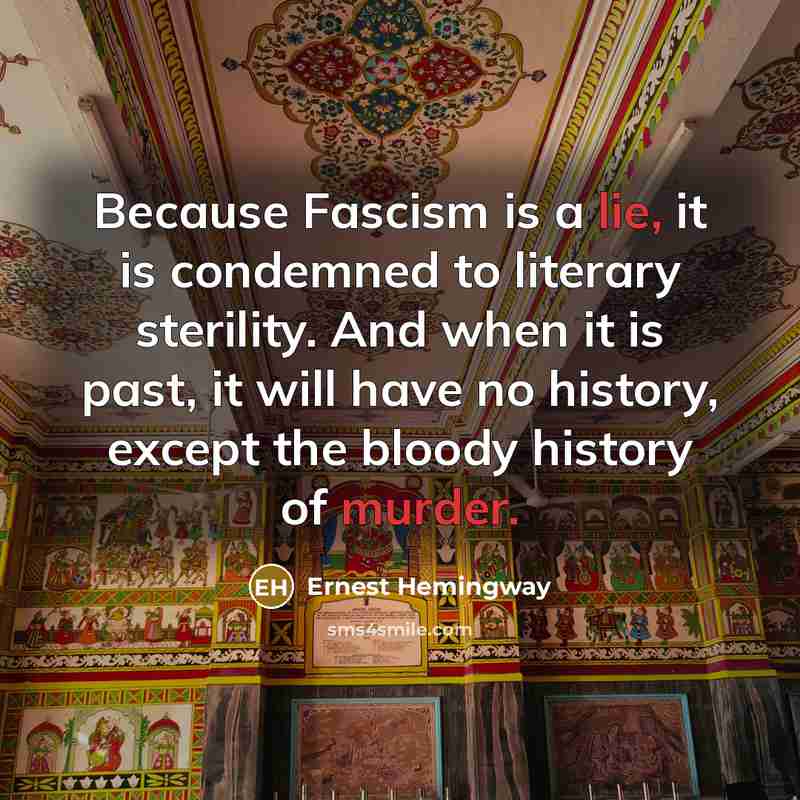 “Because Fascism is a lie, it is condemned to literary sterility. And when it is past, it will have no history, except the bloody history of murder.” quote by Ernest Hemingway