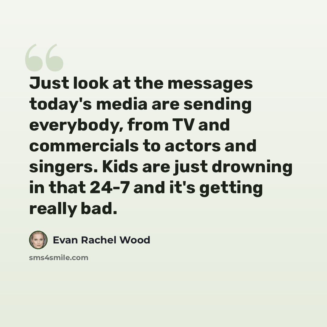 “Just look at the messages today's media are sending everybody, from TV and commercials to actors and singers. Kids are just drowning in that 24-7 and it's getting really bad.” quote by Evan Rachel Wood