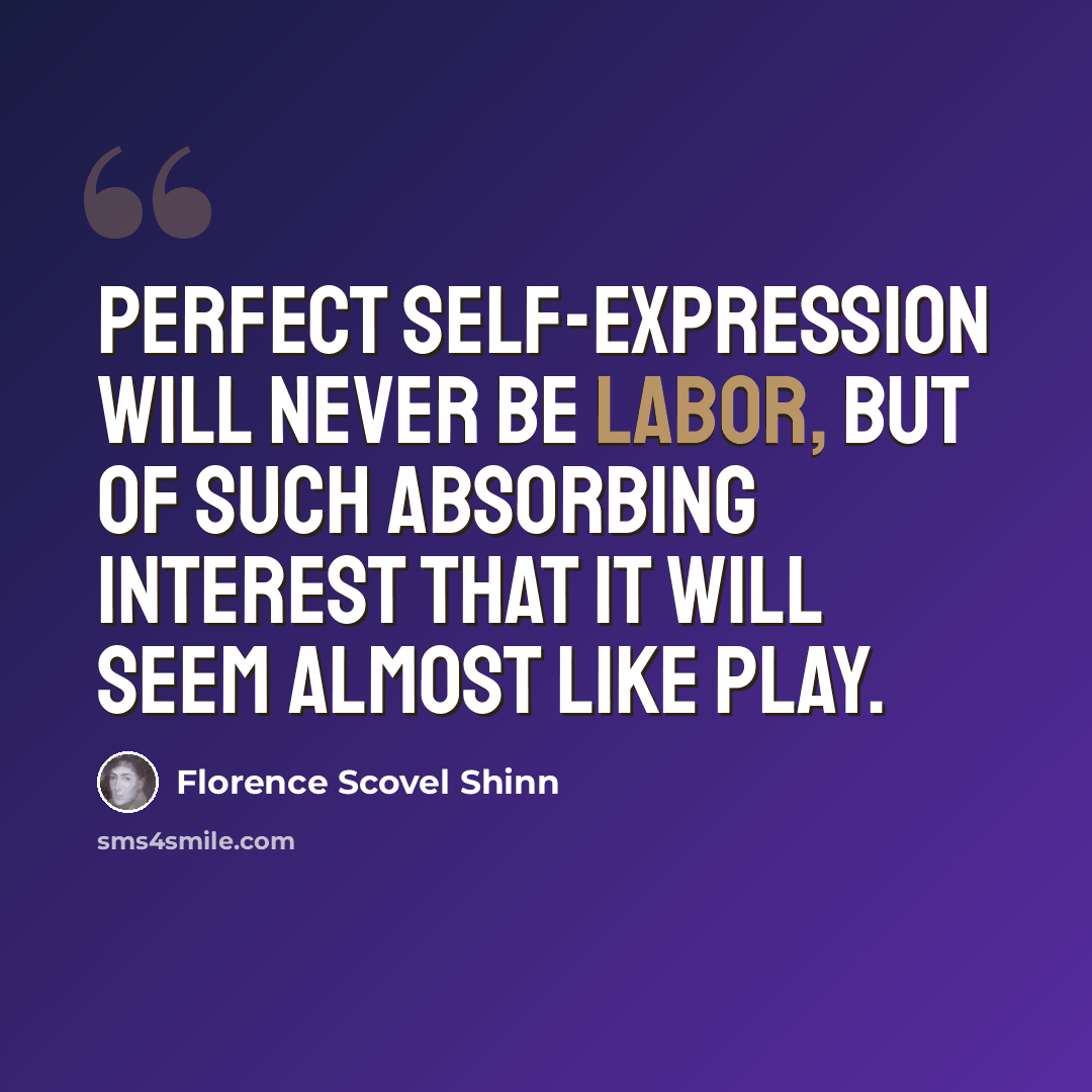 “Perfect self-expression will never be labor, but of such absorbing interest that it will seem almost like play.” quote by Florence Scovel Shinn