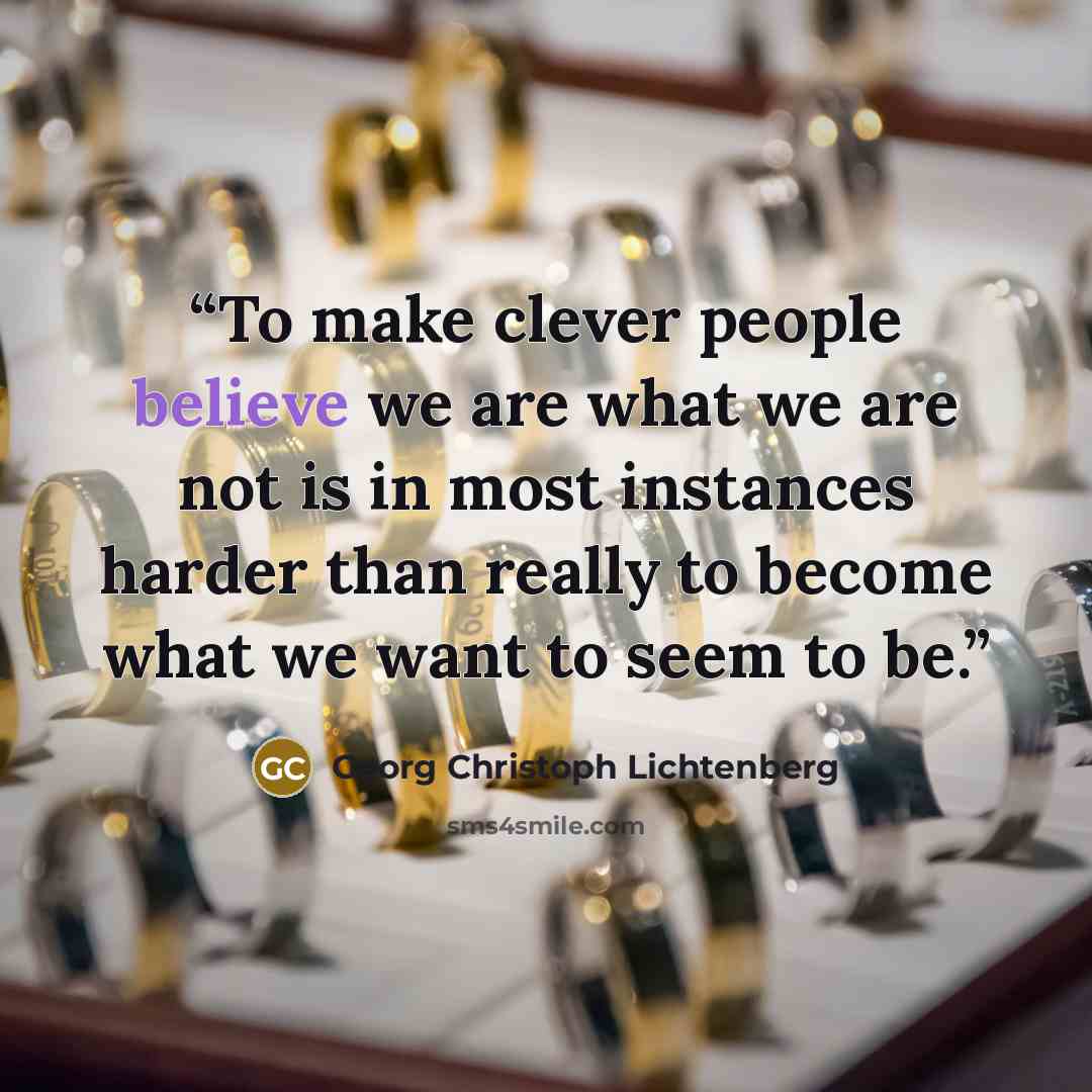 “To make clever people believe we are what we are not is in most instances harder than really to become what we want to seem to be.” quote by Georg Christoph Lichtenberg