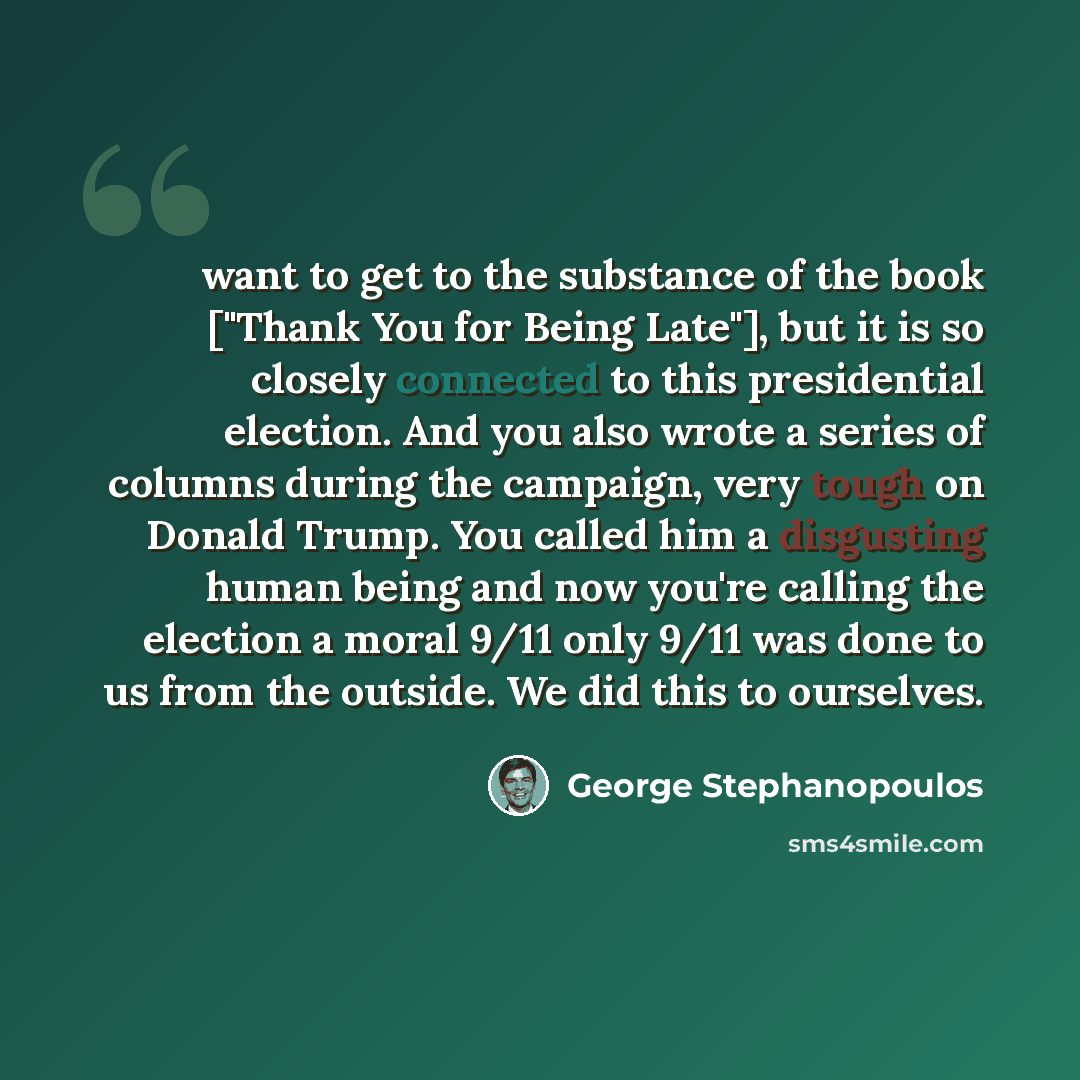 “want to get to the substance of the book ["Thank You for Being Late"], but it is so closely connected to this presidential election. And you also wrote a series of columns during the campaign, very tough on Donald Trump. You called him a disgusting human being and now you're calling the election a…” quote by George Stephanopoulos