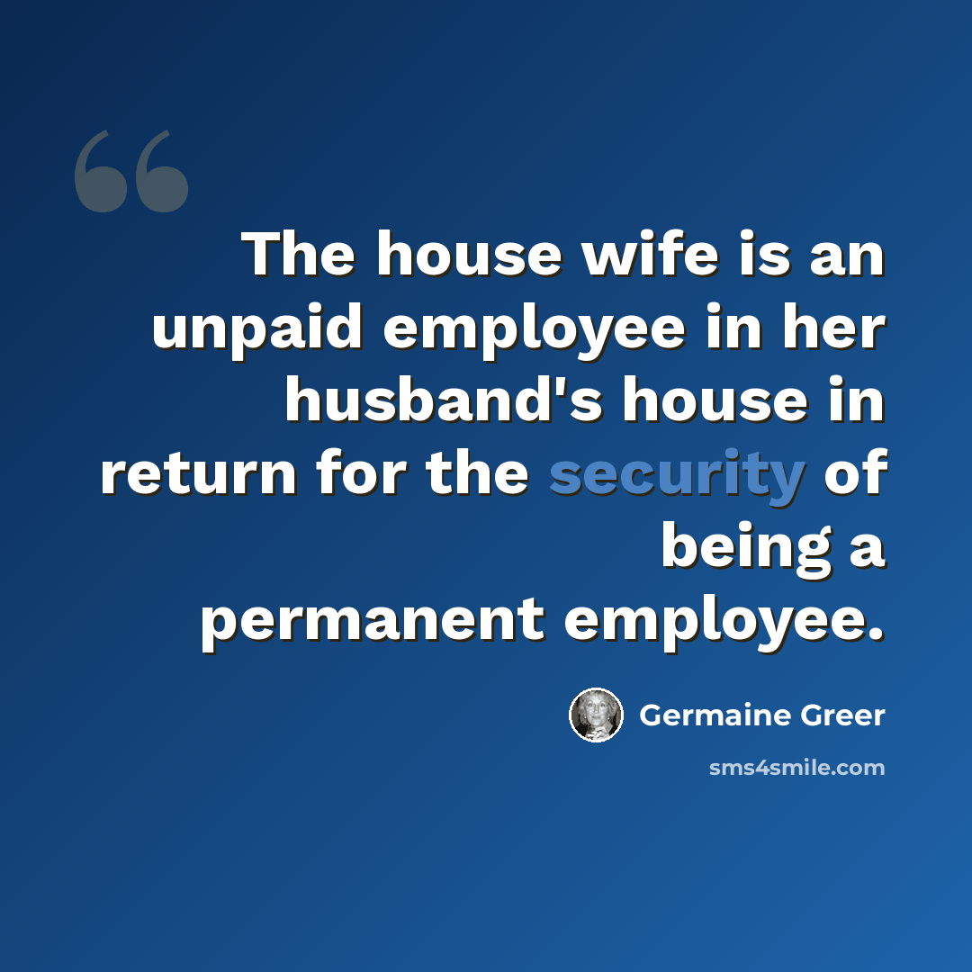 “The house wife is an unpaid employee in her husband's house in return for the security of being a permanent employee.” quote by Germaine Greer