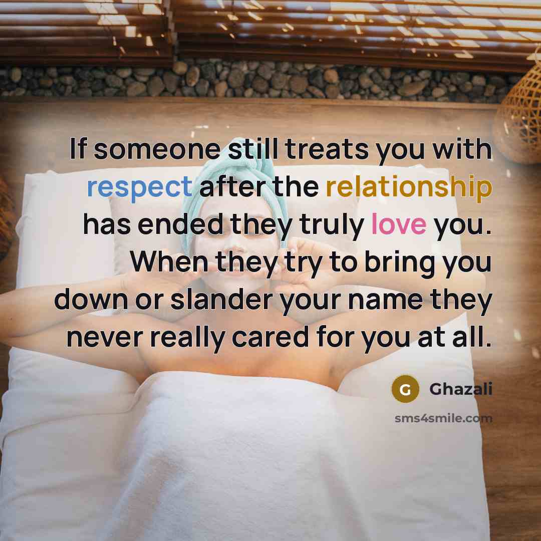 “If someone still treats you with respect after the relationship has ended they truly love you. When they try to bring you down or slander your name they never really cared for you at all.” quote by Ghazali