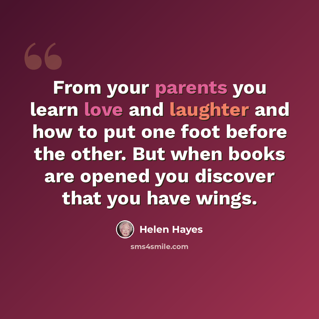 “From your parents you learn love and laughter and how to put one foot before the other. But when books are opened you discover that you have wings.” quote by Helen Hayes