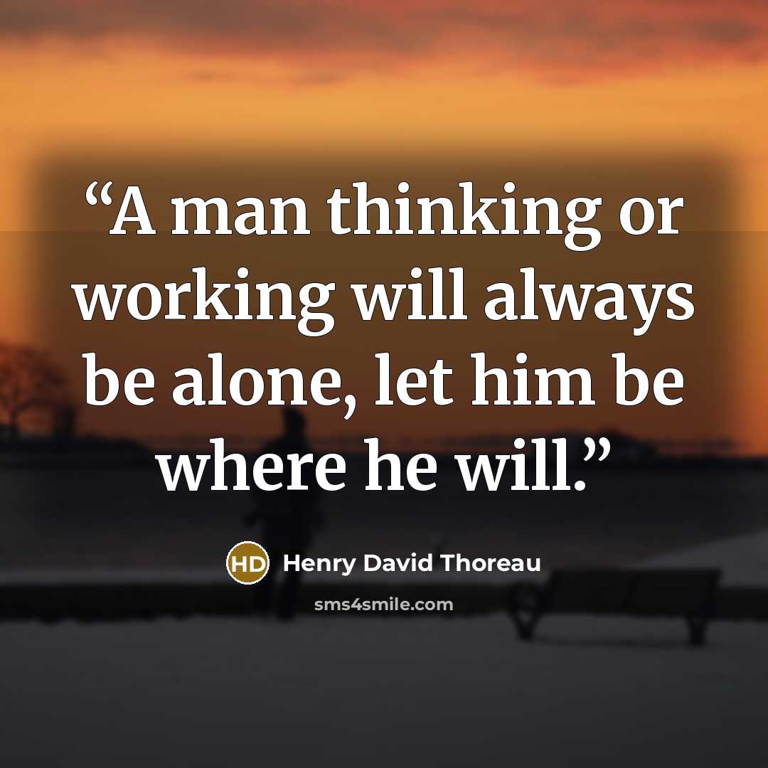 “A man thinking or working will always be alone, let him be where he will.” quote by Henry David Thoreau