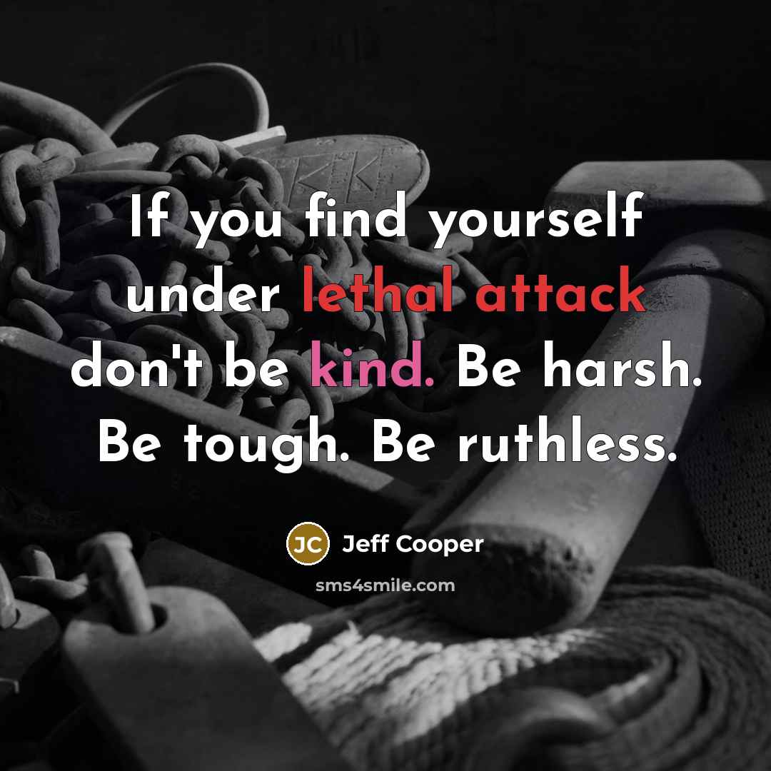 “If you find yourself under lethal attack don't be kind. Be harsh. Be tough. Be ruthless.” quote by Jeff Cooper