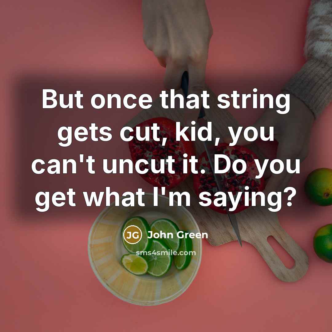 “But once that string gets cut, kid, you can't uncut it. Do you get what I'm saying?” quote by John Green