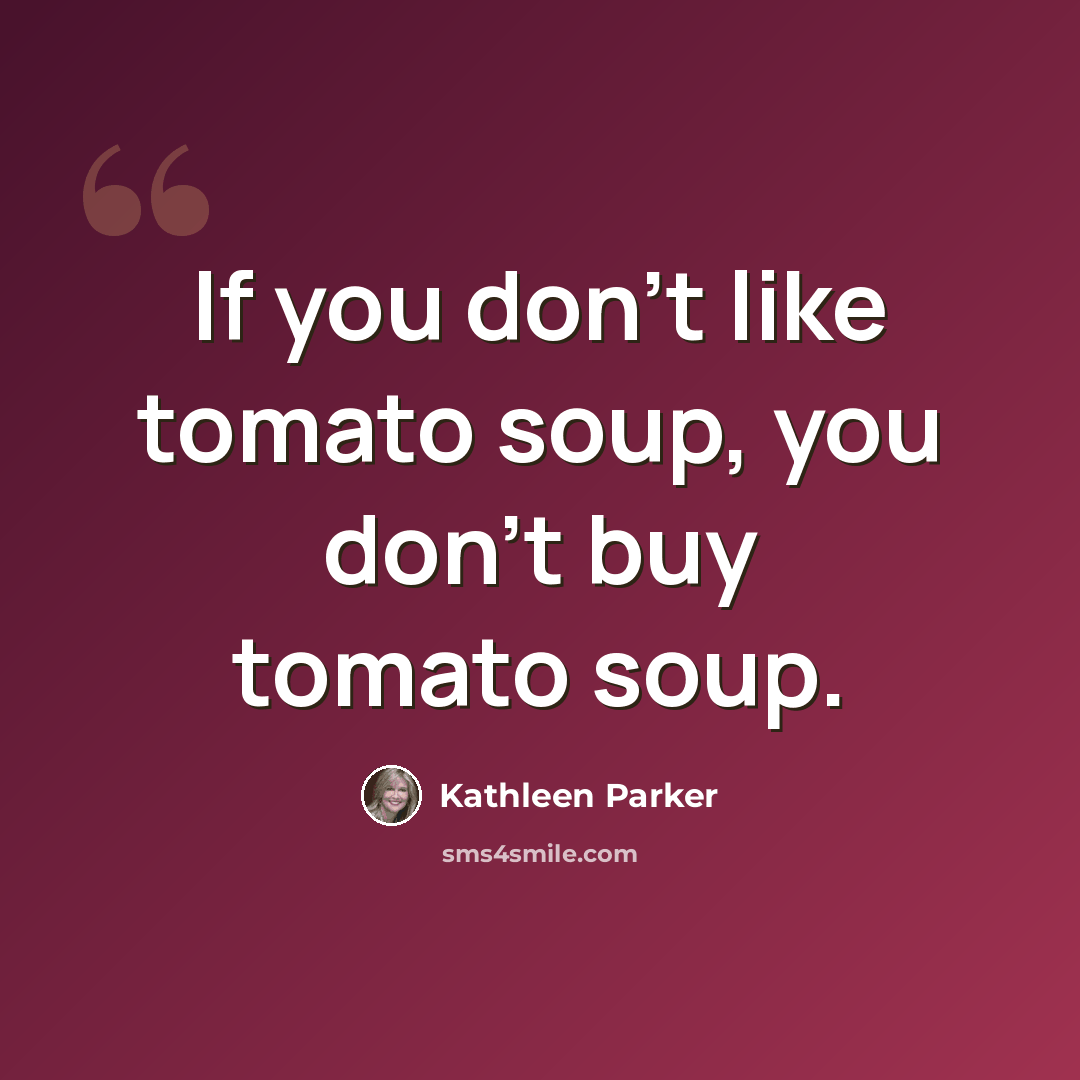 “If you don't like tomato soup, you don't buy tomato soup.” quote by Kathleen Parker
