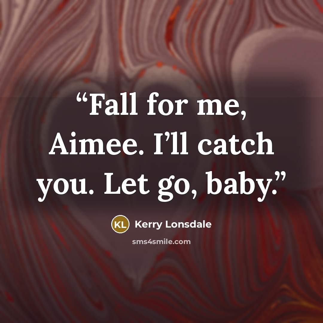 “Fall for me, Aimee. I’ll catch you. Let go, baby.” quote by Kerry Lonsdale