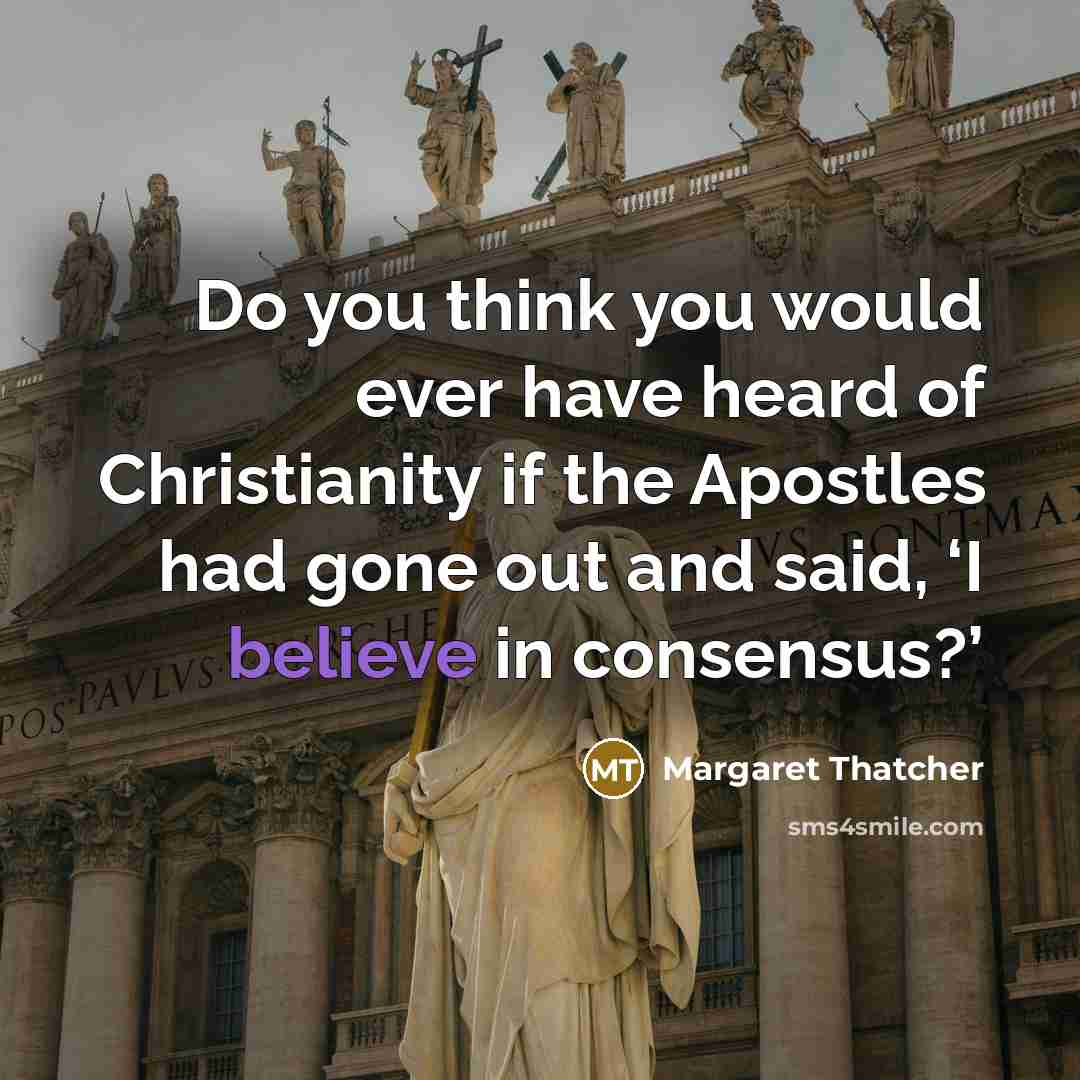 “Do you think you would ever have heard of Christianity if the Apostles had gone out and said, ‘I believe in consensus?’” quote by Margaret Thatcher