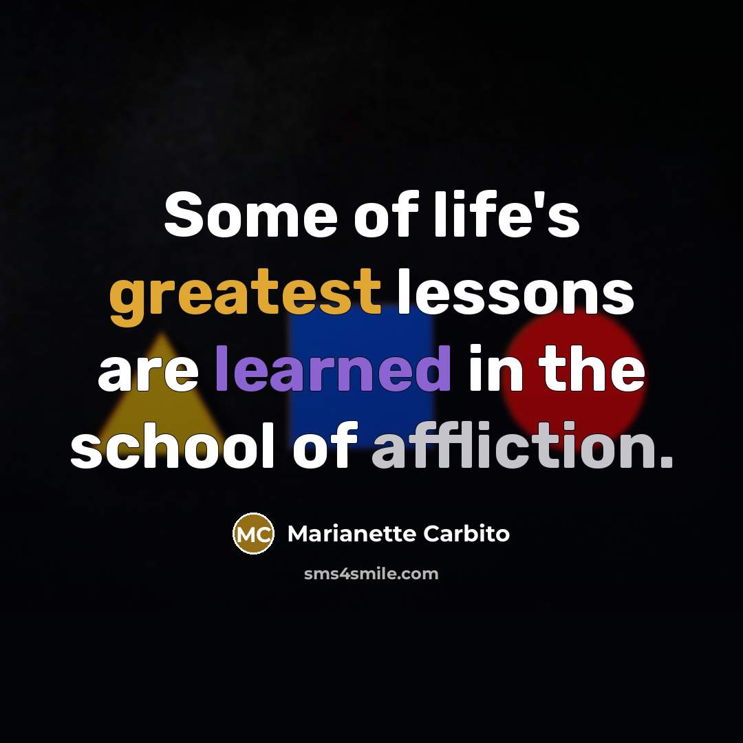 “Some of life's greatest lessons are learned in the school of affliction.” quote by Marianette Carbito