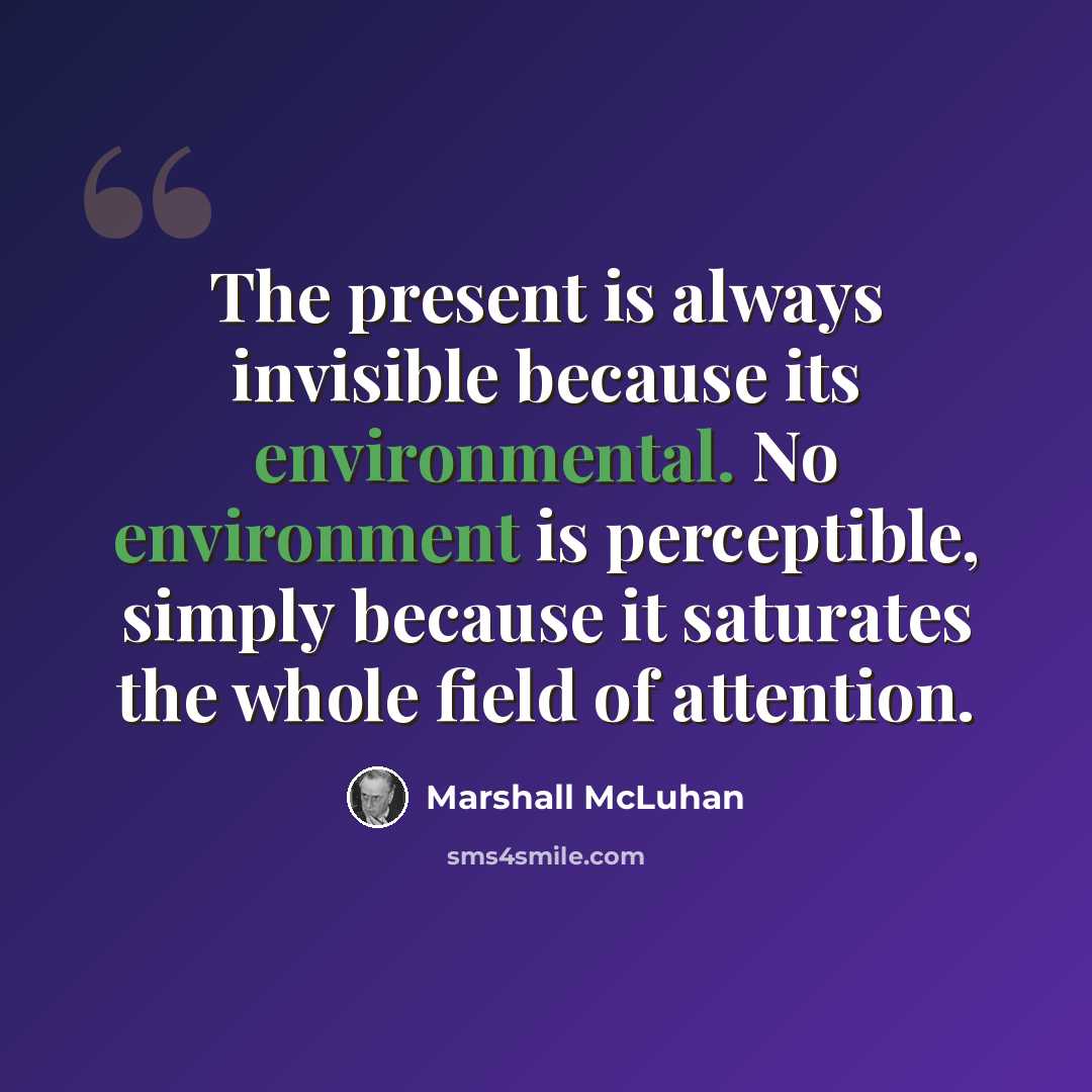 “The present is always invisible because its environmental. No environment is perceptible, simply because it saturates the whole field of attention.” quote by Marshall McLuhan