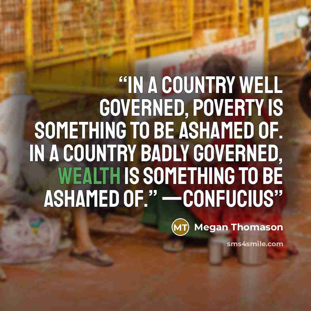 “In a country well governed, poverty is something to be ashamed of. In a country badly governed, wealth is something to be ashamed of.” —Confucius” quote by Megan Thomason
