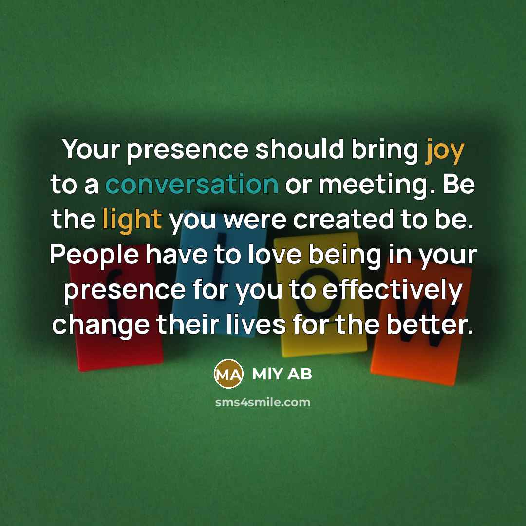 “Your presence should bring joy to a conversation or meeting. Be the light you were created to be. People have to love being in your presence for you to effectively change their lives for the better.” quote by MlY AB