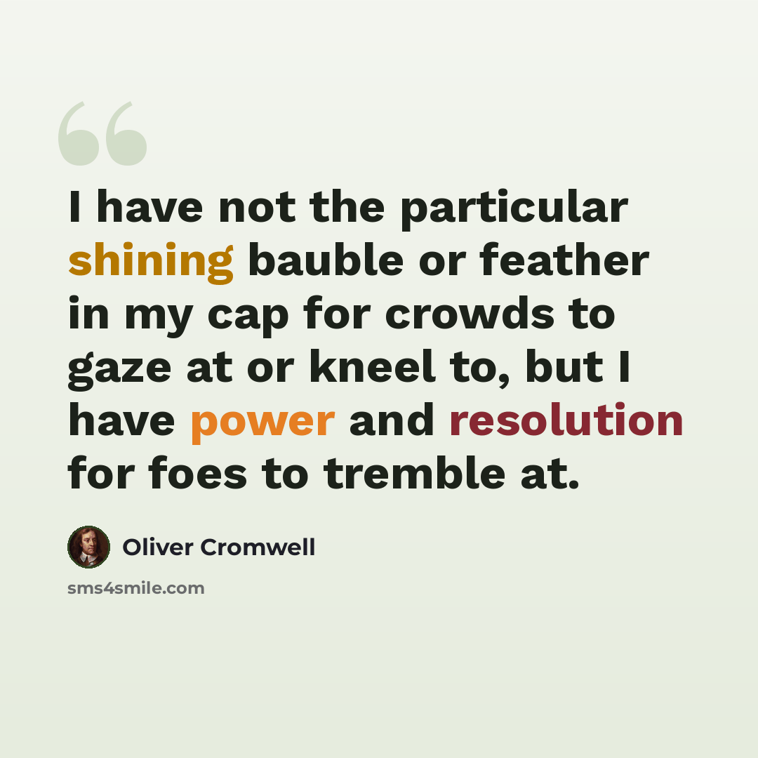 “I have not the particular shining bauble or feather in my cap for crowds to gaze at or kneel to, but I have power and resolution for foes to tremble at.” quote by Oliver Cromwell