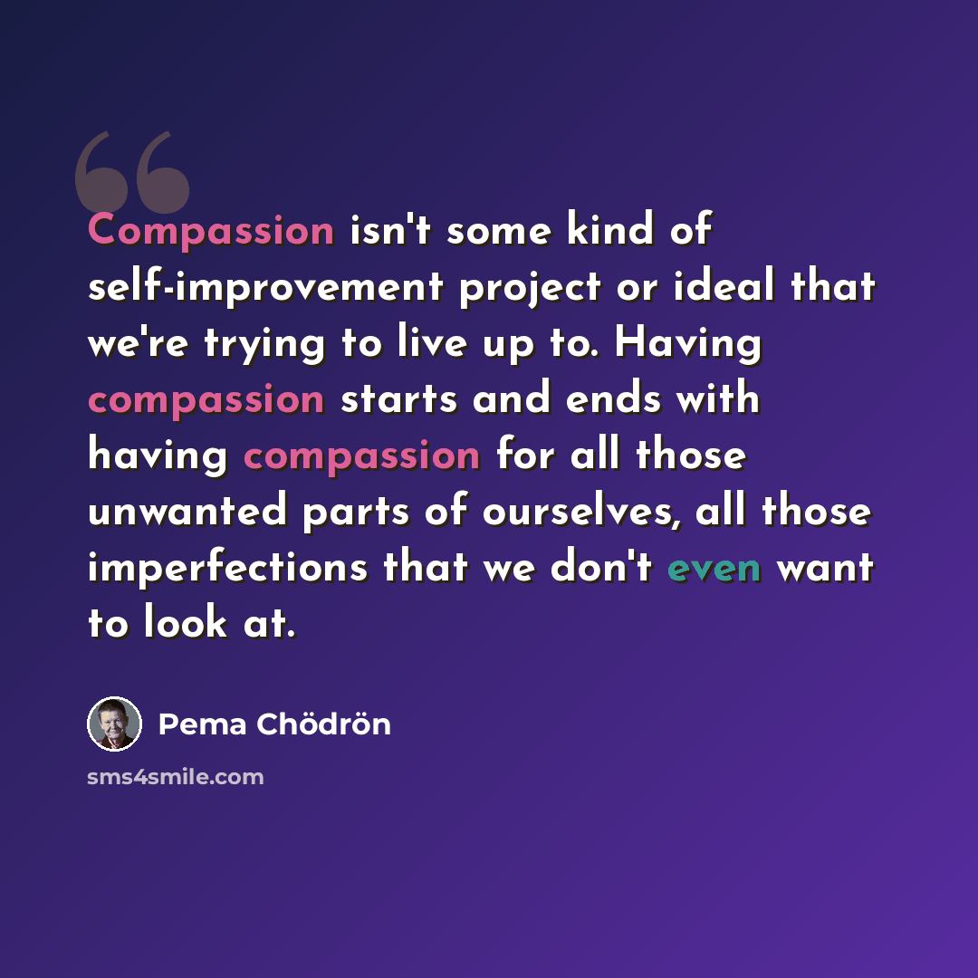 “Compassion isn't some kind of self-improvement project or ideal that we're trying to live up to. Having compassion starts and ends with having compassion for all those unwanted parts of ourselves, all those imperfections that we don't even want to look at.” quote by Pema Chodron