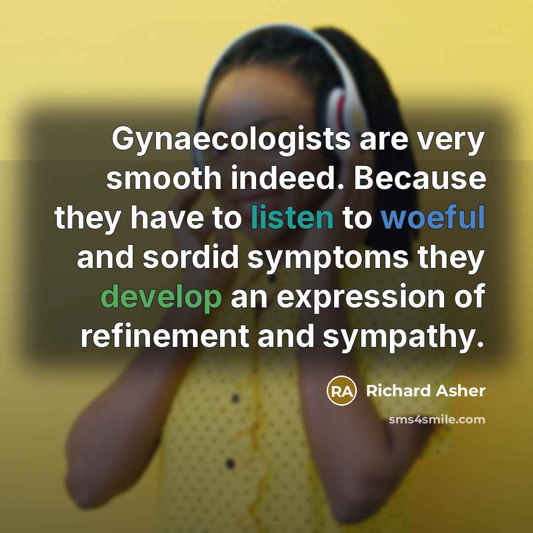 “Gynaecologists are very smooth indeed. Because they have to listen to woeful and sordid symptoms they develop an expression of refinement and sympathy.” quote by Richard Asher