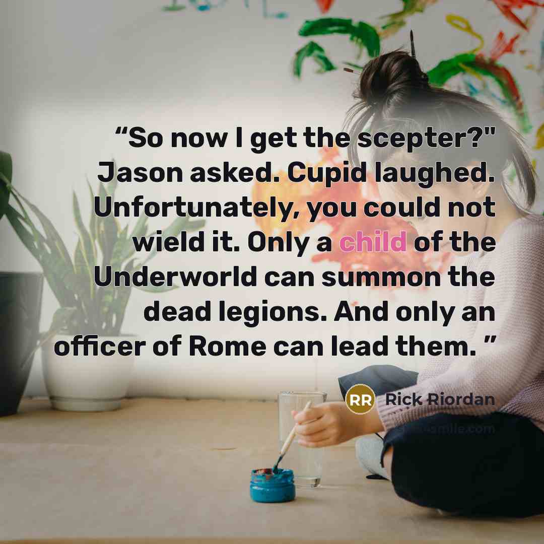 “So now I get the scepter?" Jason asked. Cupid laughed. Unfortunately, you could not wield it. Only a child of the Underworld can summon the dead legions. And only an officer of Rome can lead them.” quote by Rick Riordan