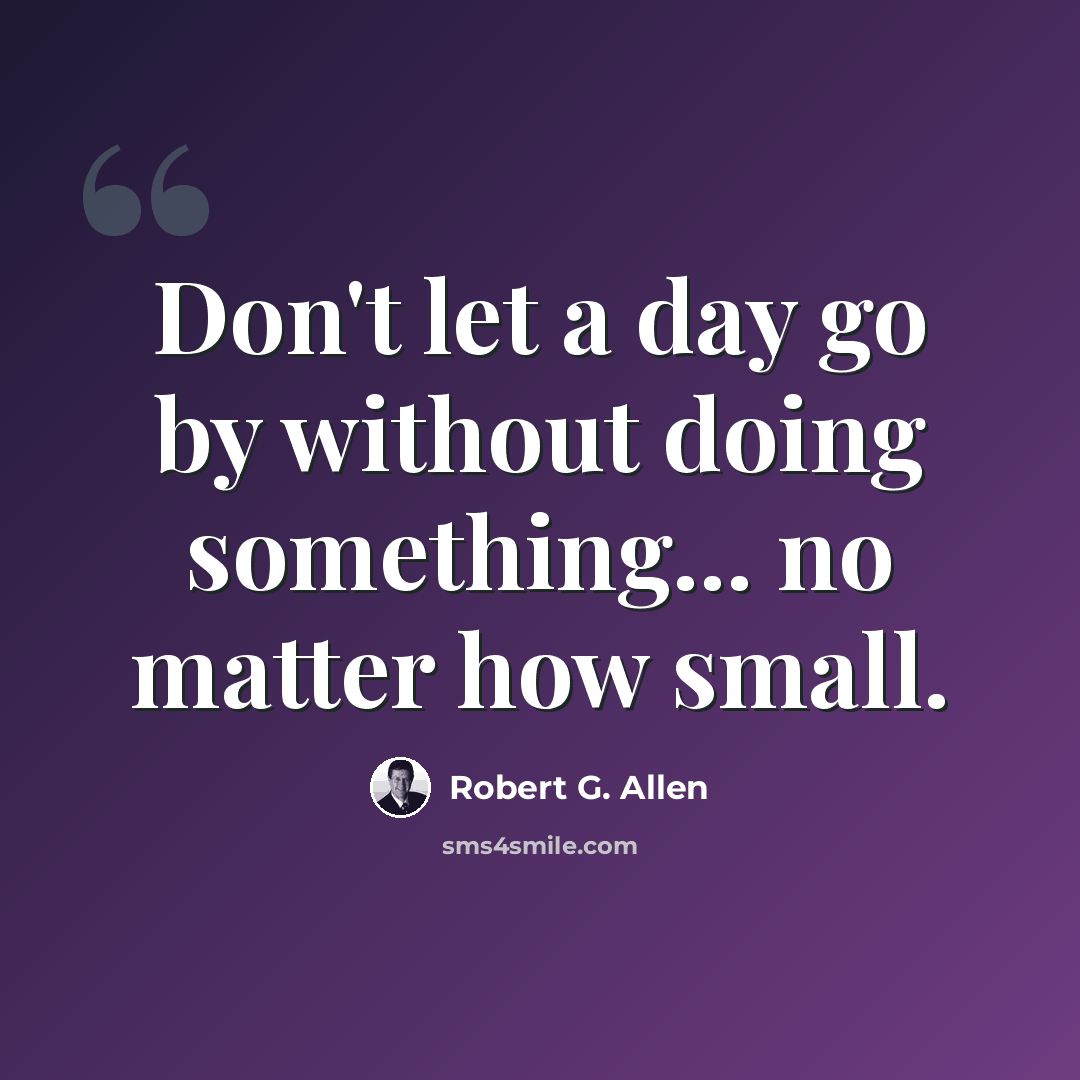 “Don't let a day go by without doing something... no matter how small.” quote by Robert G. Allen