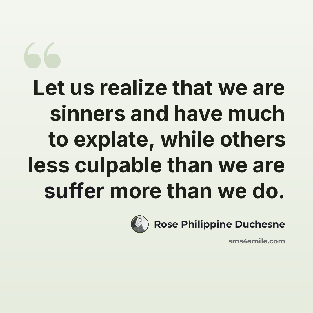 “Let us realize that we are sinners and have much to explate, while others less culpable than we are suffer more than we do.” quote by Rose Philippine Duchesne