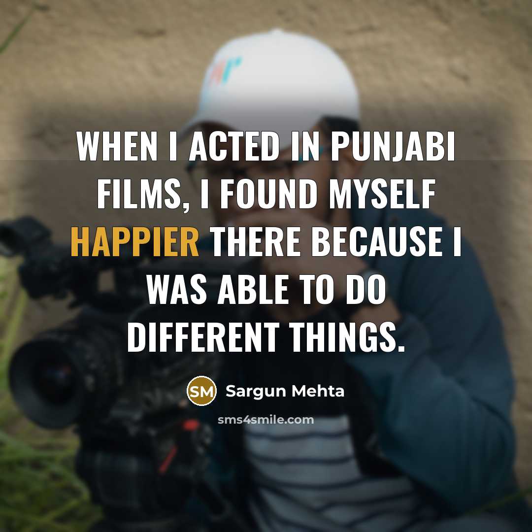 “When I acted in Punjabi films, I found myself happier there because I was able to do different things.” quote by Sargun Mehta