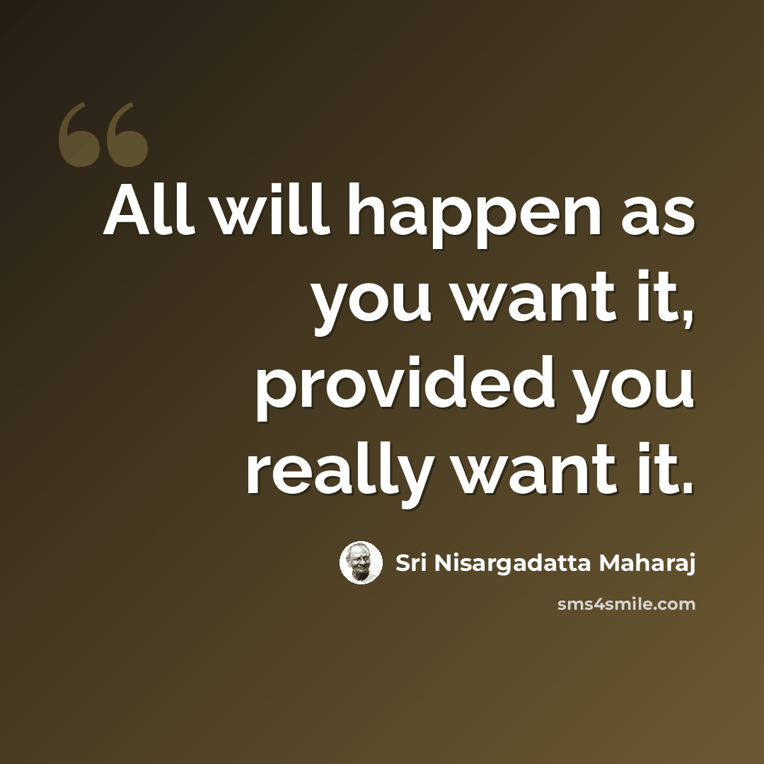 “All will happen as you want it, provided you really want it.” quote by Sri Nisargadatta Maharaj