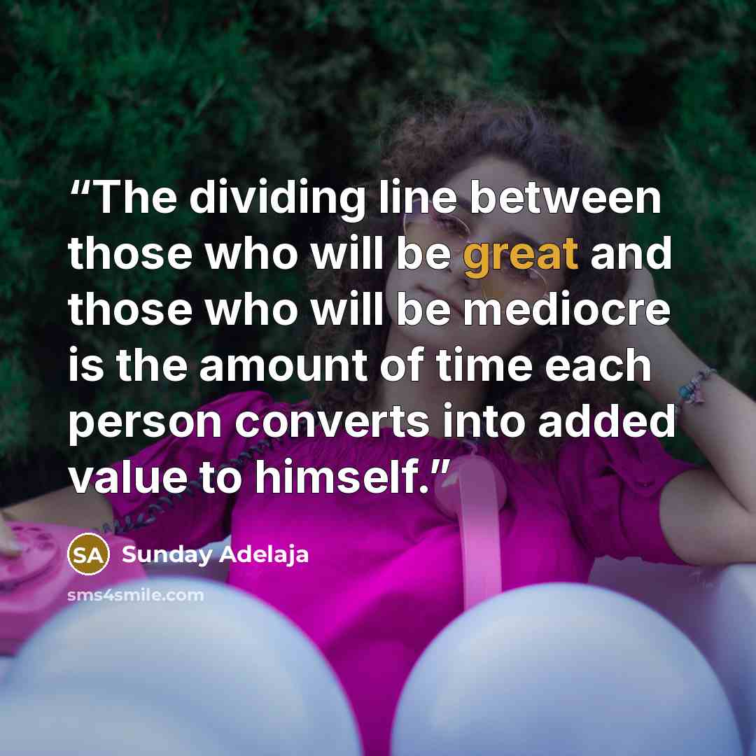 “The dividing line between those who will be great and those who will be mediocre is the amount of time each person converts into added value to himself.” quote by Sunday Adelaja