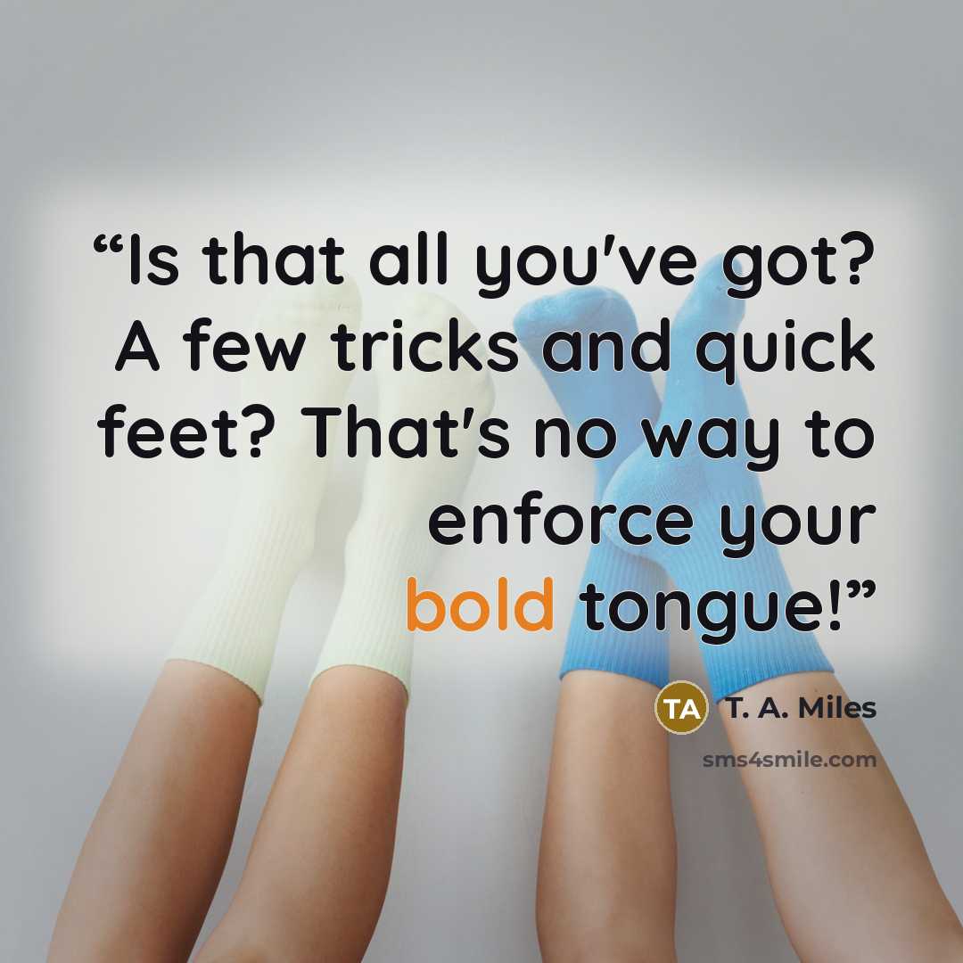 “Is that all you've got? A few tricks and quick feet? That's no way to enforce your bold tongue!” quote by T. A. Miles