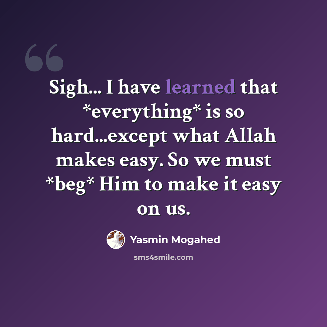 “Sigh... I have learned that *everything* is so hard...except what Allah makes easy. So we must *beg* Him to make it easy on us.” quote by Yasmin Mogahed