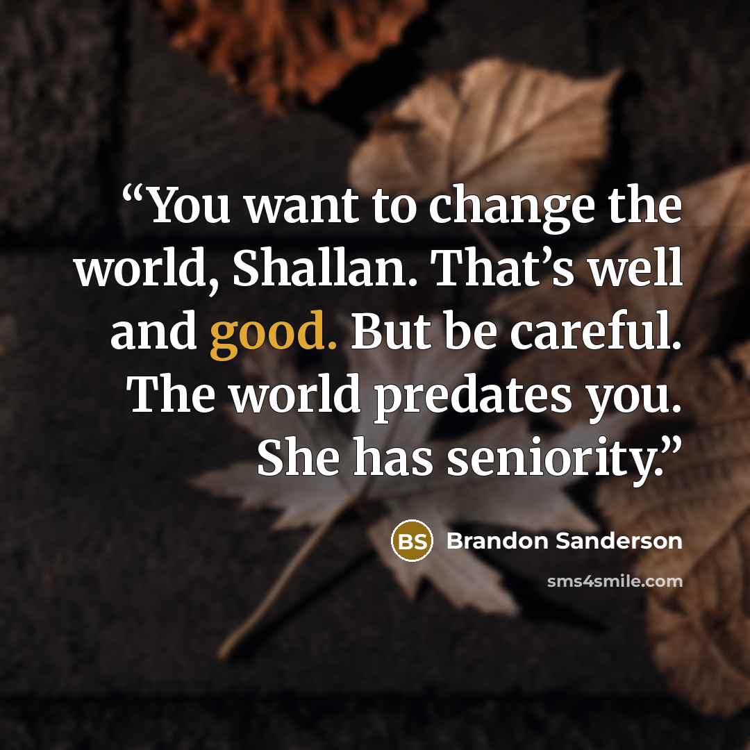 “You want to change the world, Shallan. That’s well and good. But be careful. The world predates you. She has seniority.” quote by Brandon Sanderson