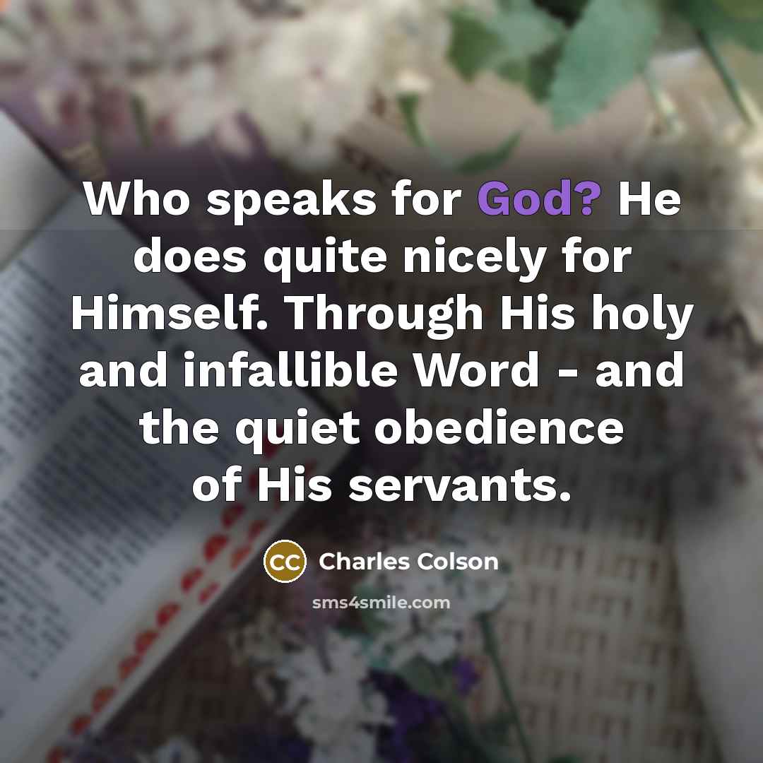“Who speaks for God? He does quite nicely for Himself. Through His holy and infallible Word - and the quiet obedience of His servants.” quote by Charles Colson