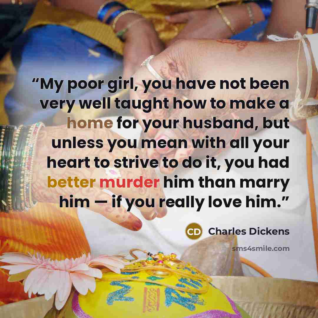 “My poor girl, you have not been very well taught how to make a home for your husband, but unless you mean with all your heart to strive to do it, you had better murder him than marry him — if you really love him.” quote by Charles Dickens